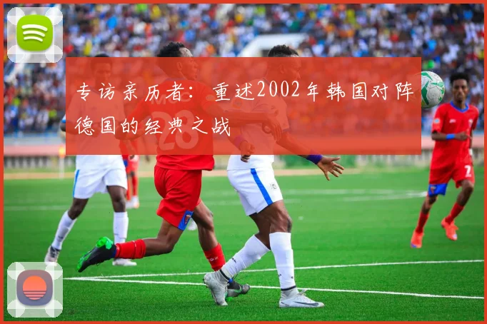 专访亲历者：重述2002年韩国对阵德国的经典之战