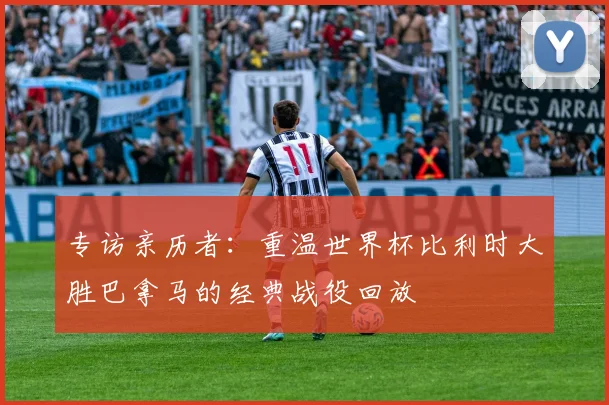 专访亲历者:重温世界杯比利时大胜巴拿马的经典战役回放