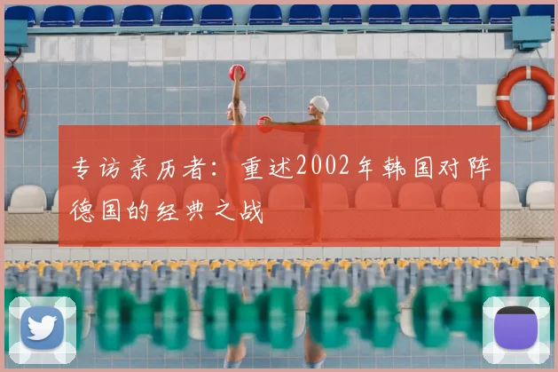专访亲历者：重述2002年韩国对阵德国的经典之战