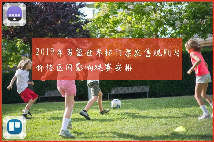 2019年男篮世界杯门票发售规则与价格区间影响观赛安排