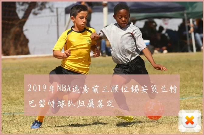 2019年NBA选秀前三顺位锡安莫兰特巴雷特球队归属落定