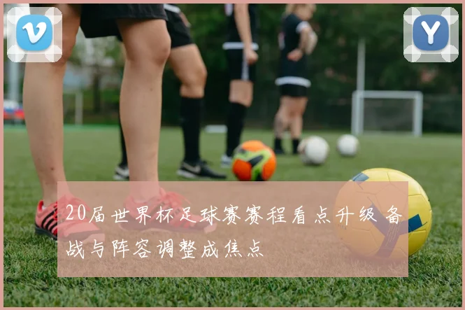 20届世界杯足球赛赛程看点升级 备战与阵容调整成焦点