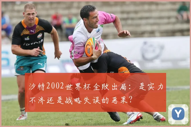沙特2002世界杯全败出局：是实力不济还是战略失误的恶果？