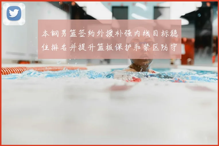 本钢男篮签约外援补强内线目标稳住排名并提升篮板保护和禁区防守
