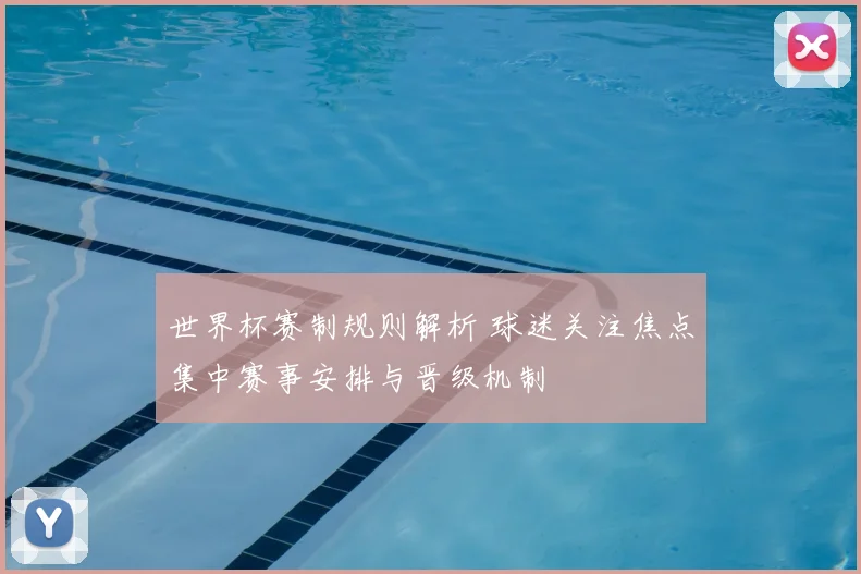 世界杯赛制规则解析 球迷关注焦点集中赛事安排与晋级机制
