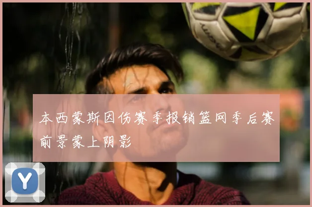 本西蒙斯因伤赛季报销篮网季后赛前景蒙上阴影
