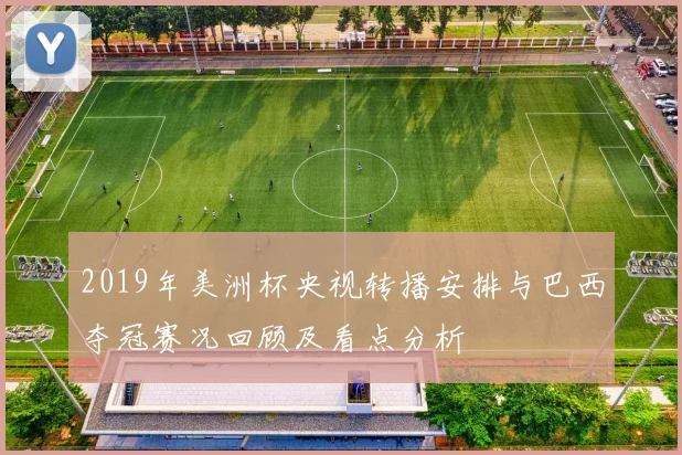 2019年美洲杯央视转播安排与巴西夺冠赛况回顾及看点分析
