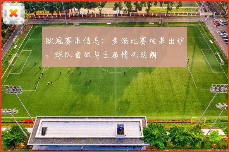 欧冠赛果信息：多场比赛结果出炉，球队晋级与出局情况明朗