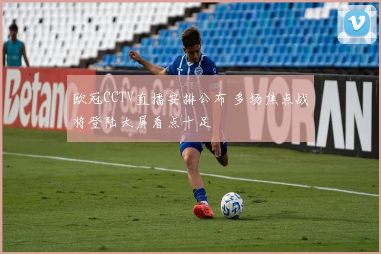 欧冠CCTV直播安排公布 多场焦点战将登陆大屏看点十足