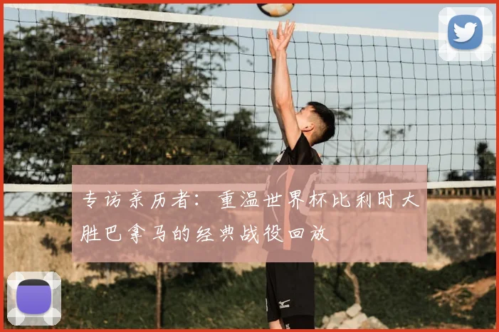专访亲历者:重温世界杯比利时大胜巴拿马的经典战役回放