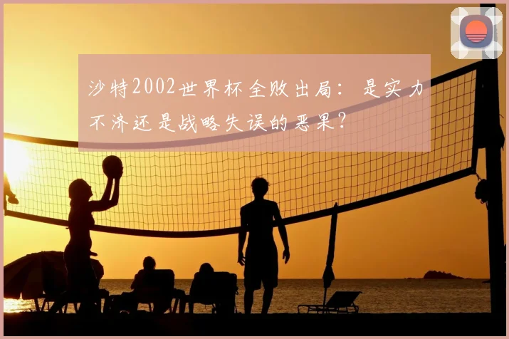 沙特2002世界杯全败出局：是实力不济还是战略失误的恶果？