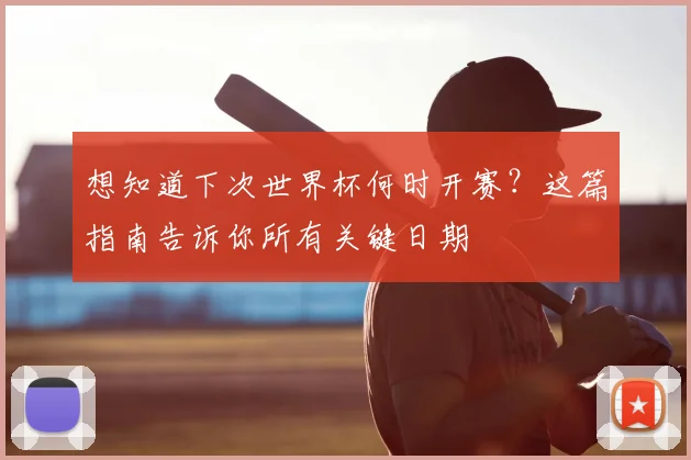 想知道下次世界杯何时开赛?这篇指南告诉你所有关键日期