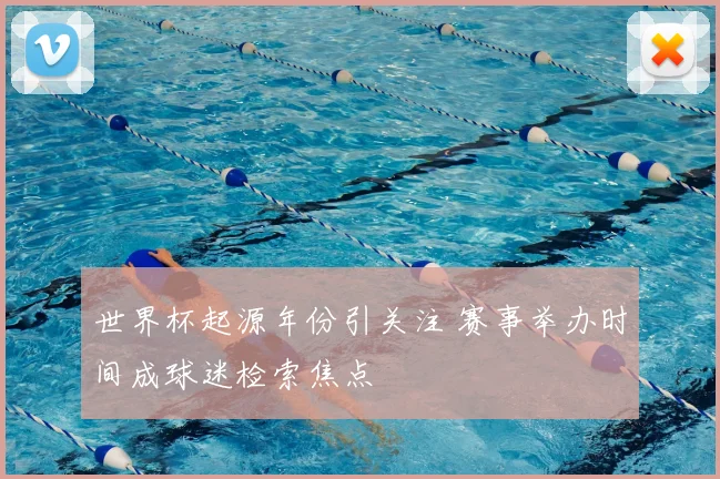 世界杯起源年份引关注 赛事举办时间成球迷检索焦点