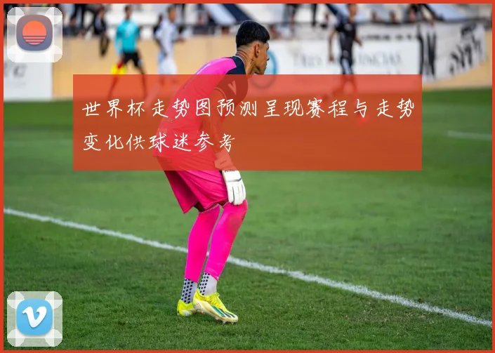 世界杯走势图预测呈现赛程与走势变化供球迷参考