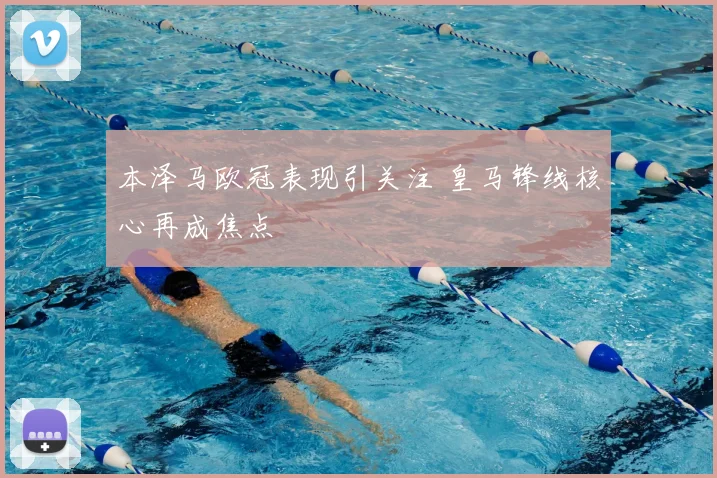 本泽马欧冠表现引关注 皇马锋线核心再成焦点