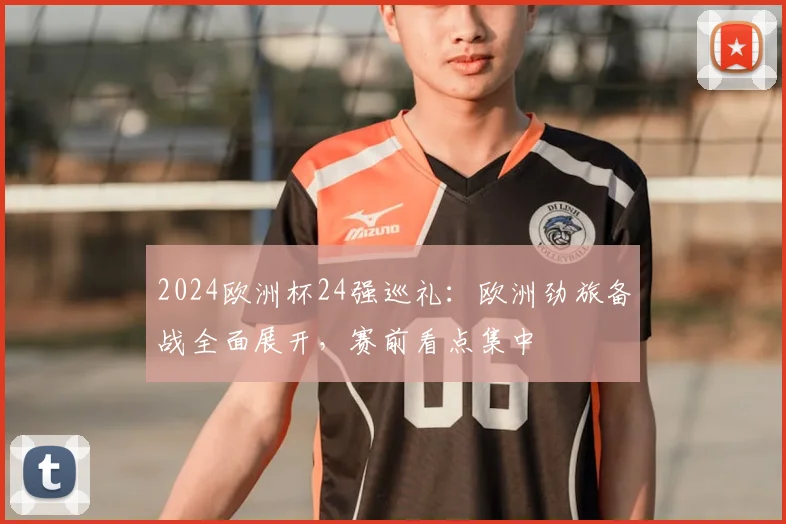 2024欧洲杯24强巡礼：欧洲劲旅备战全面展开，赛前看点集中