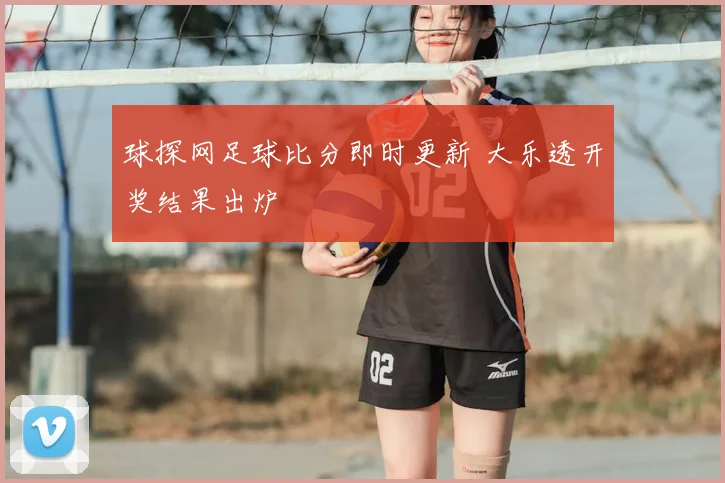 球探网足球比分即时更新 大乐透开奖结果出炉