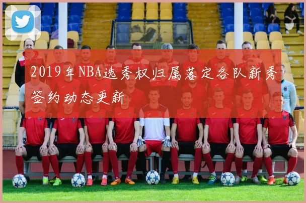 2019年NBA选秀权归属落定各队新秀签约动态更新