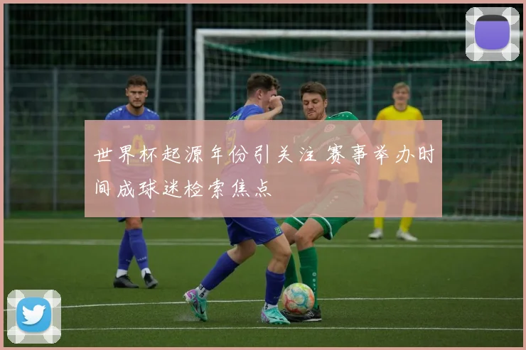 世界杯起源年份引关注 赛事举办时间成球迷检索焦点