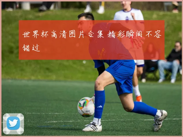 世界杯高清图片合集 精彩瞬间不容错过