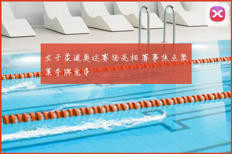 女子柔道奥运赛场亮相 赛事焦点聚集夺牌竞争