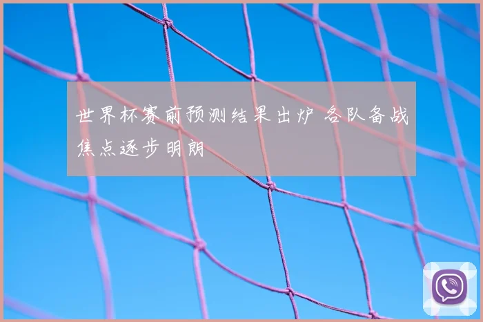 世界杯赛前预测结果出炉 各队备战焦点逐步明朗