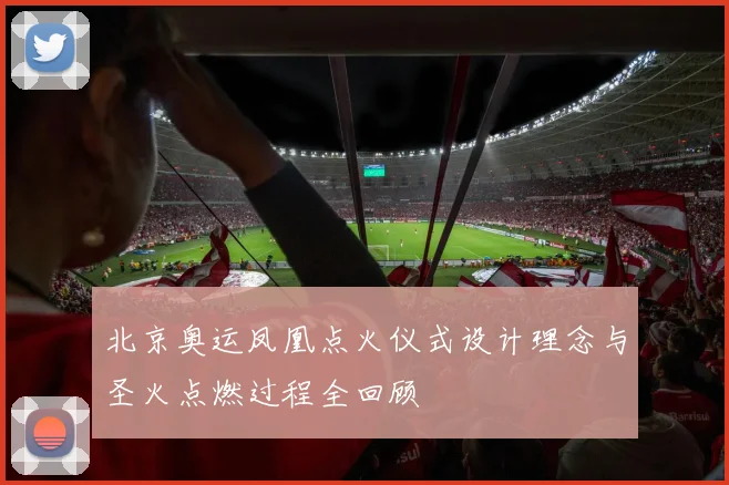 北京奥运凤凰点火仪式设计理念与圣火点燃过程全回顾