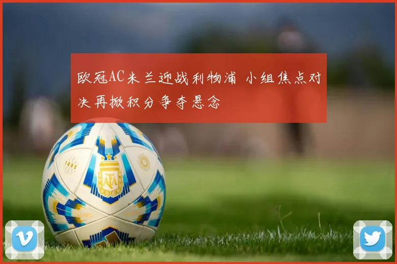 欧冠AC米兰迎战利物浦 小组焦点对决再掀积分争夺悬念