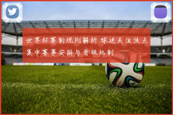 世界杯赛制规则解析 球迷关注焦点集中赛事安排与晋级机制