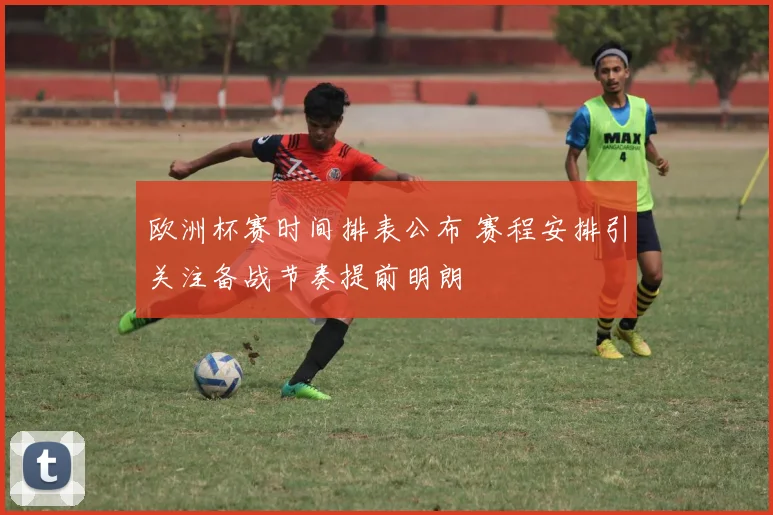 欧洲杯赛时间排表公布 赛程安排引关注备战节奏提前明朗