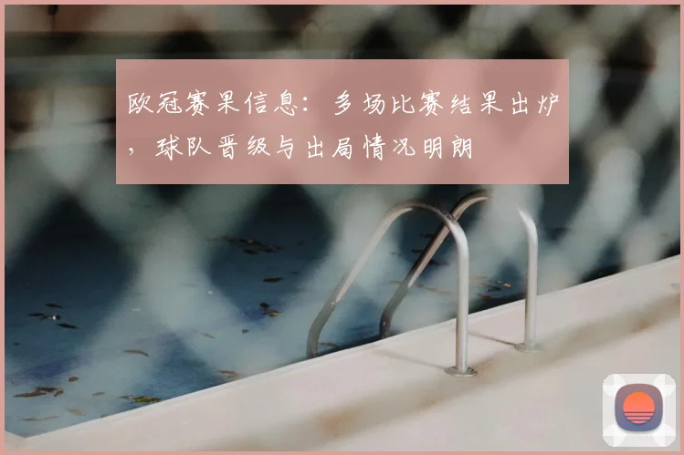 欧冠赛果信息：多场比赛结果出炉，球队晋级与出局情况明朗