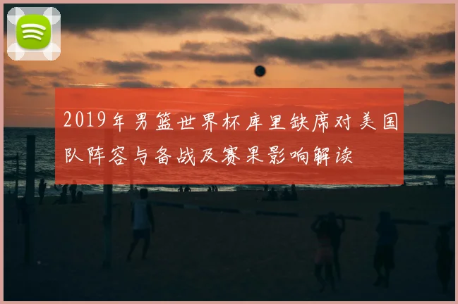 2019年男篮世界杯库里缺席对美国队阵容与备战及赛果影响解读