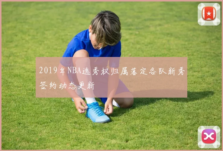 2019年NBA选秀权归属落定各队新秀签约动态更新