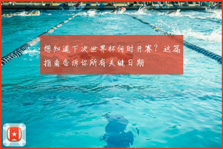 想知道下次世界杯何时开赛？这篇指南告诉你所有关键日期