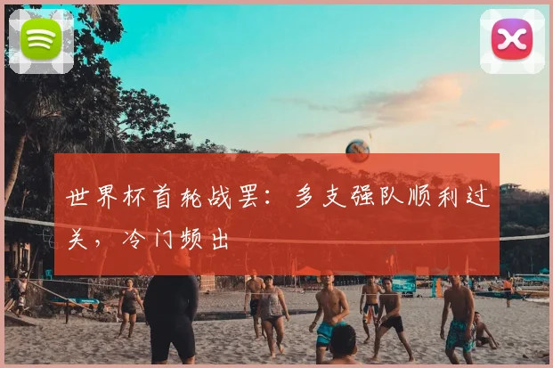 世界杯首轮战罢:多支强队顺利过关,冷门频出