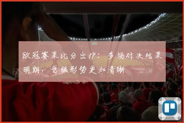 欧冠赛果比分出炉：多场对决结果明朗，晋级形势更加清晰
