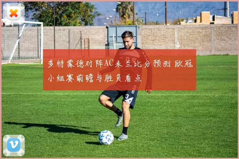多特蒙德对阵AC米兰比分预测 欧冠小组赛前瞻与胜负看点