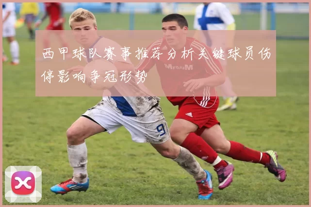 西甲球队赛事推荐分析关键球员伤停影响争冠形势