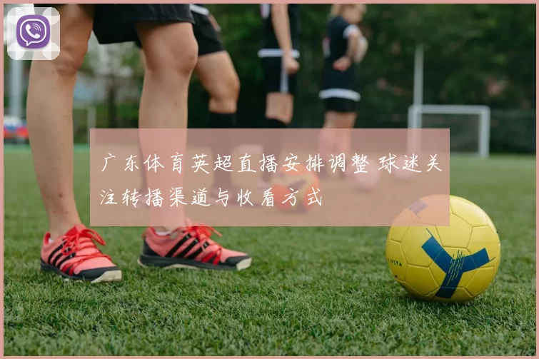 广东体育英超直播安排调整 球迷关注转播渠道与收看方式
