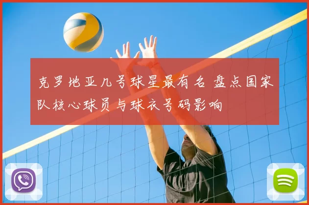 克罗地亚几号球星最有名 盘点国家队核心球员与球衣号码影响