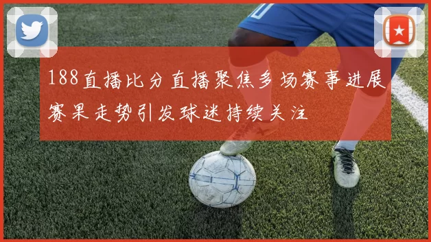 188直播比分直播聚焦多场赛事进展赛果走势引发球迷持续关注