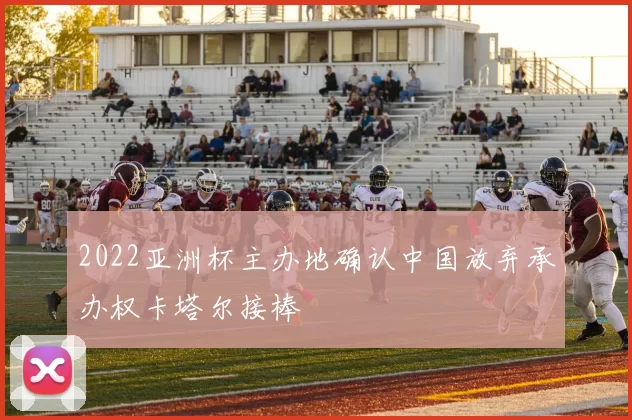 2022亚洲杯主办地确认中国放弃承办权卡塔尔接棒