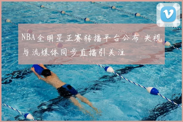 NBA全明星正赛转播平台公布 央视与流媒体同步直播引关注