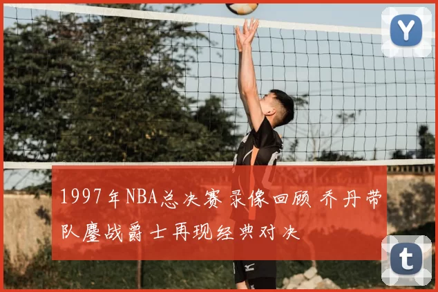 1997年NBA总决赛录像回顾 乔丹带队鏖战爵士再现经典对决
