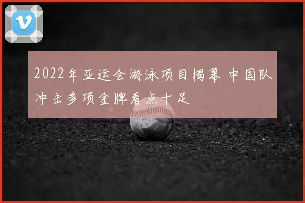 2022年亚运会游泳项目揭幕 中国队冲击多项金牌看点十足