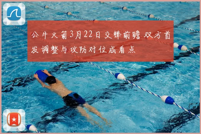 公牛火箭3月22日交锋前瞻 双方首发调整与攻防对位成看点