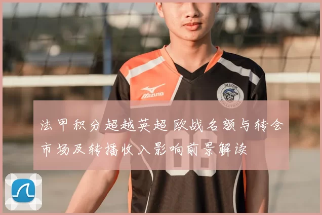 法甲积分超越英超 欧战名额与转会市场及转播收入影响前景解读