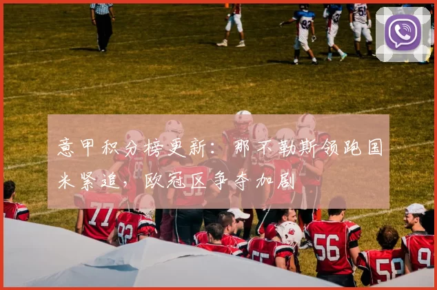 意甲积分榜更新：那不勒斯领跑国米紧追，欧冠区争夺加剧
