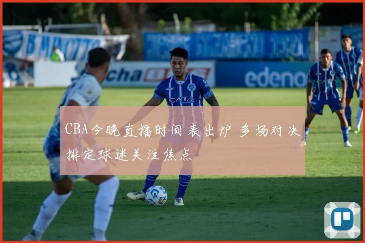CBA今晚直播时间表出炉 多场对决排定球迷关注焦点