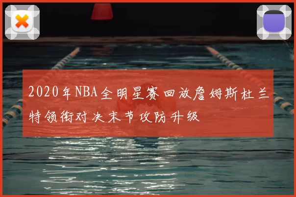 2020年NBA全明星赛回放詹姆斯杜兰特领衔对决末节攻防升级